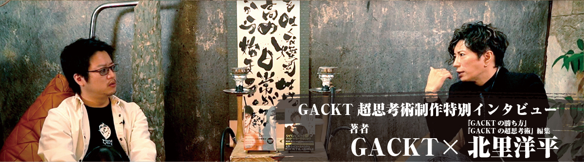 GACKT 超思考術制作特別インタビュー 著者 GACKT × 編集 北里洋平