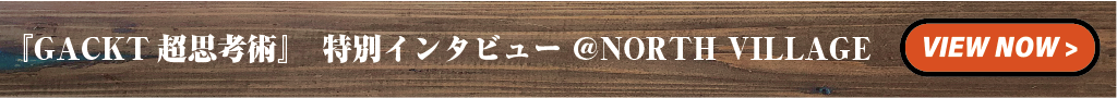 『GACKT 超思考術』 特別インタビュー @NORTH VILLAGE