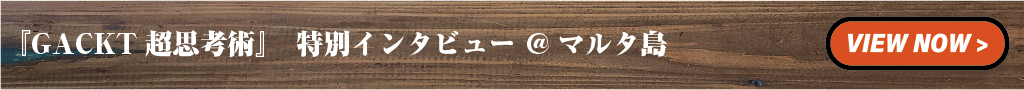 『GACKT超思考術』 特別インタビュー @マルタ島